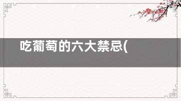  吃葡萄的六大禁忌(吃葡萄的六大坏处)